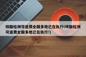 核酸檢測(cè)可退費(fèi)全國(guó)多地已在執(zhí)行(核酸檢測(cè)可退費(fèi)全國(guó)多地已在執(zhí)行!)