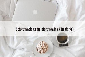 【出行隔離政策,出行隔離政策查詢】