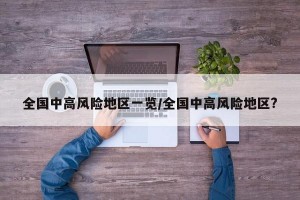 全國(guó)中高風(fēng)險(xiǎn)地區(qū)一覽/全國(guó)中高風(fēng)險(xiǎn)地區(qū)?