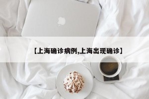 【上海確診病例,上海出現(xiàn)確診】