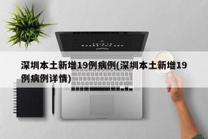 深圳本土新增19例病例(深圳本土新增19例病例詳情)