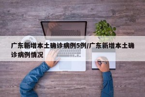 廣東新增本土確診病例5例/廣東新增本土確診病例情況