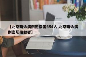 【北京確診病例密接者654人,北京確診病例密切接觸者】