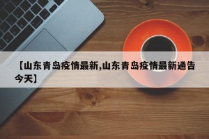 【山東青島疫情最新,山東青島疫情最新通告今天】