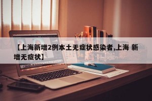 【上海新增2例本土無(wú)癥狀感染者,上海 新增無(wú)癥狀】