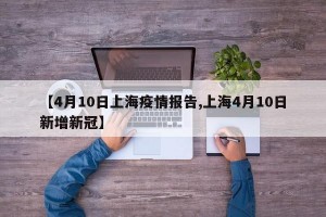 【4月10日上海疫情報告,上海4月10日新增新冠】