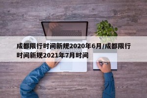 成都限行時(shí)間新規(guī)2020年6月/成都限行時(shí)間新規(guī)2021年7月時(shí)間