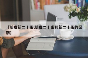 【防疫新二十條,防疫二十條和新二十條的區(qū)別】