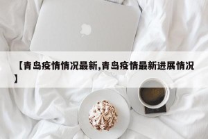 【青島疫情情況最新,青島疫情最新進展情況】