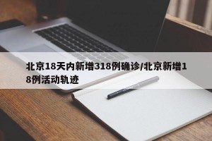 北京18天內(nèi)新增318例確診/北京新增18例活動軌跡