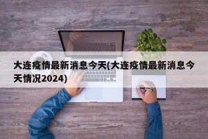 大連疫情最新消息今天(大連疫情最新消息今天情況2024)