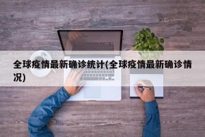 全球疫情最新確診統(tǒng)計(jì)(全球疫情最新確診情況)