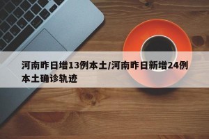 河南昨日增13例本土/河南昨日新增24例本土確診軌跡