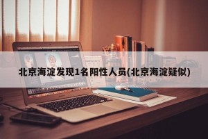 北京海淀發(fā)現(xiàn)1名陽(yáng)性人員(北京海淀疑似)