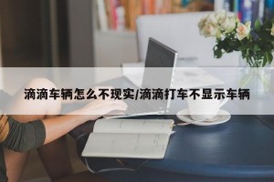 滴滴車輛怎么不現(xiàn)實/滴滴打車不顯示車輛