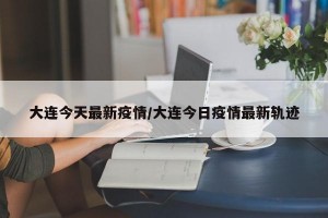 大連今天最新疫情/大連今日疫情最新軌跡