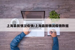 上海最新情況疫情/上海最新情況疫情數(shù)據(jù)