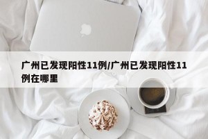 廣州已發(fā)現(xiàn)陽性11例/廣州已發(fā)現(xiàn)陽性11例在哪里