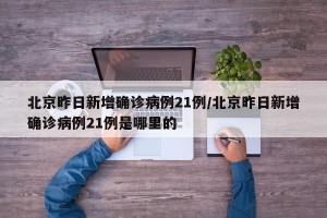 北京昨日新增確診病例21例/北京昨日新增確診病例21例是哪里的