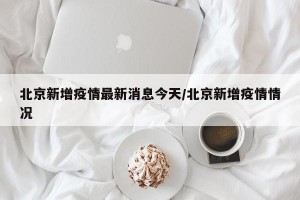 北京新增疫情最新消息今天/北京新增疫情情況