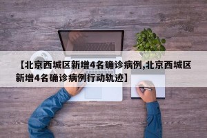 【北京西城區(qū)新增4名確診病例,北京西城區(qū)新增4名確診病例行動軌跡】