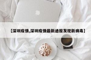 【深圳疫情,深圳疫情最新通報(bào)發(fā)現(xiàn)新病毒】
