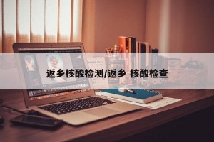 返鄉(xiāng)核酸檢測/返鄉(xiāng) 核酸檢查