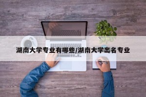 湖南大學(xué)專(zhuān)業(yè)有哪些/湖南大學(xué)出名專(zhuān)業(yè)