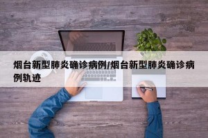 煙臺(tái)新型肺炎確診病例/煙臺(tái)新型肺炎確診病例軌跡