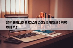 昆明新增1例無癥狀感染者(昆明新增6例冠狀肺炎)