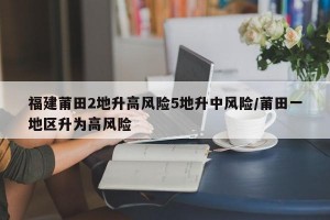 福建莆田2地升高風(fēng)險5地升中風(fēng)險/莆田一地區(qū)升為高風(fēng)險