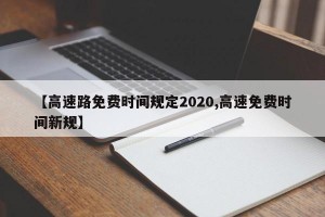 【高速路免費時間規(guī)定2020,高速免費時間新規(guī)】