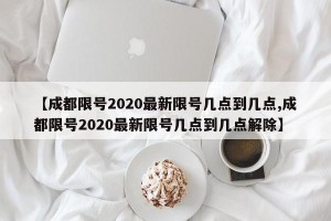 【成都限號2020最新限號幾點到幾點,成都限號2020最新限號幾點到幾點解除】