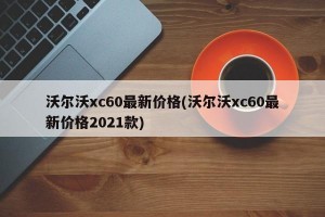 沃爾沃xc60最新價(jià)格(沃爾沃xc60最新價(jià)格2021款)