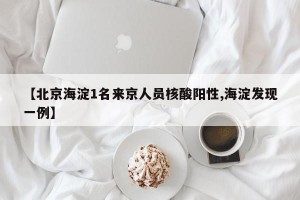 【北京海淀1名來京人員核酸陽性,海淀發(fā)現(xiàn)一例】