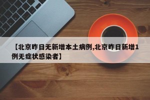 【北京昨日無(wú)新增本土病例,北京昨日新增1例無(wú)癥狀感染者】