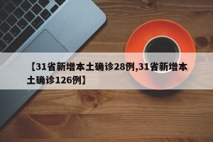 【31省新增本土確診28例,31省新增本土確診126例】