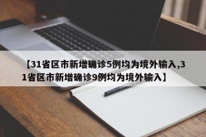 【31省區(qū)市新增確診5例均為境外輸入,31省區(qū)市新增確診9例均為境外輸入】