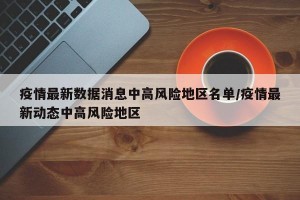 疫情最新數(shù)據(jù)消息中高風(fēng)險地區(qū)名單/疫情最新動態(tài)中高風(fēng)險地區(qū)