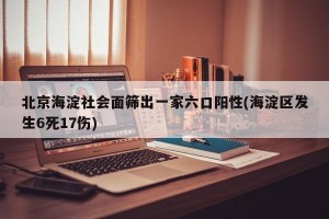 北京海淀社會(huì)面篩出一家六口陽(yáng)性(海淀區(qū)發(fā)生6死17傷)