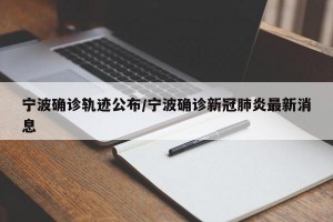 寧波確診軌跡公布/寧波確診新冠肺炎最新消息
