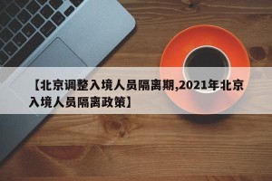 【北京調(diào)整入境人員隔離期,2021年北京入境人員隔離政策】