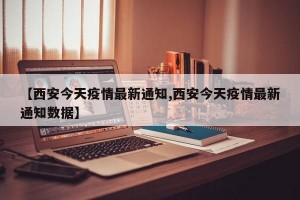 【西安今天疫情最新通知,西安今天疫情最新通知數(shù)據(jù)】