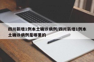 四川新增1例本土確診病例/四川新增1例本土確診病例是哪里的