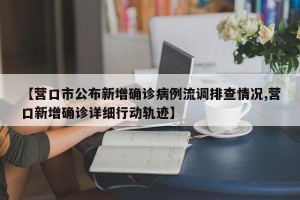 【營(yíng)口市公布新增確診病例流調(diào)排查情況,營(yíng)口新增確診詳細(xì)行動(dòng)軌跡】