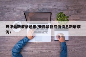 天津最新疫情通報(bào)(天津最新疫情消息新增病例)