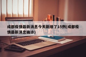 成都疫情最新消息今天新增了15例(成都疫情最新消息確診)