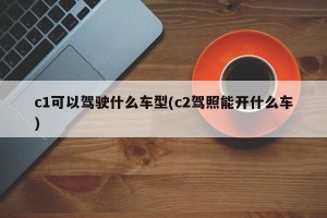 c1可以駕駛什么車型(c2駕照能開什么車)