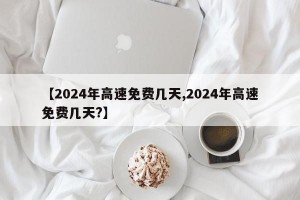 【2024年高速免費幾天,2024年高速免費幾天?】