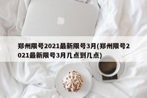 鄭州限號(hào)2021最新限號(hào)3月(鄭州限號(hào)2021最新限號(hào)3月幾點(diǎn)到幾點(diǎn))